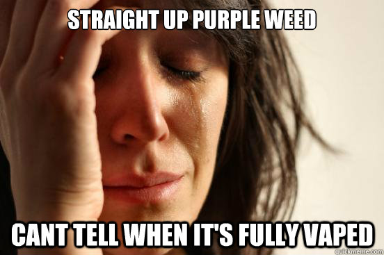 straight up purple weed cant tell when it's fully vaped  First World Problems