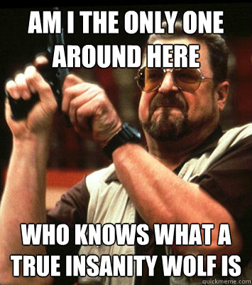 AM i the only one around here who knows what a true insanity wolf is  Walter Sobchak Approves this Message