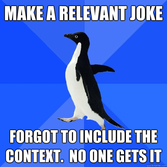 Make a relevant joke Forgot to include the context.  no one gets it  Socially Awkward Penguin