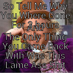 SO TELL ME WHY YOU WHERE GONE FOR 3 HOURS AND THE ONLY THING YOU CAME BACK WITH WAS THIS LAME ASS SHIT Condescending Wonka