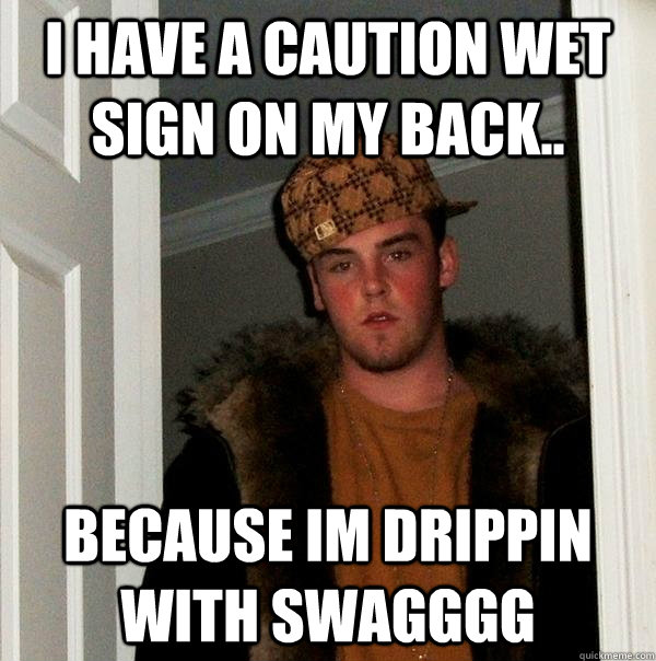 i have a caution wet sign on my back.. because im drippin with swagggg  Scumbag Steve