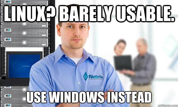 Linux? Barely usable. Use windows instead  Scumbag IT Guy