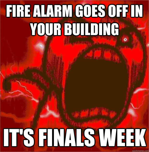 Fire Alarm goes off in your building It's finals week  