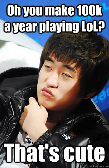Oh you make 100k a year playing LoL? That's cute  Unimpressed Flash