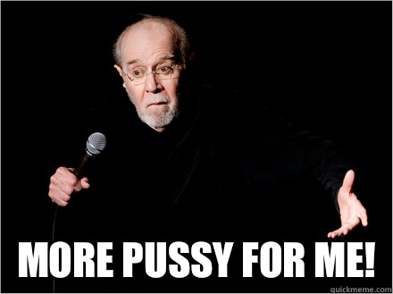  More pussy for me!  George Carlin