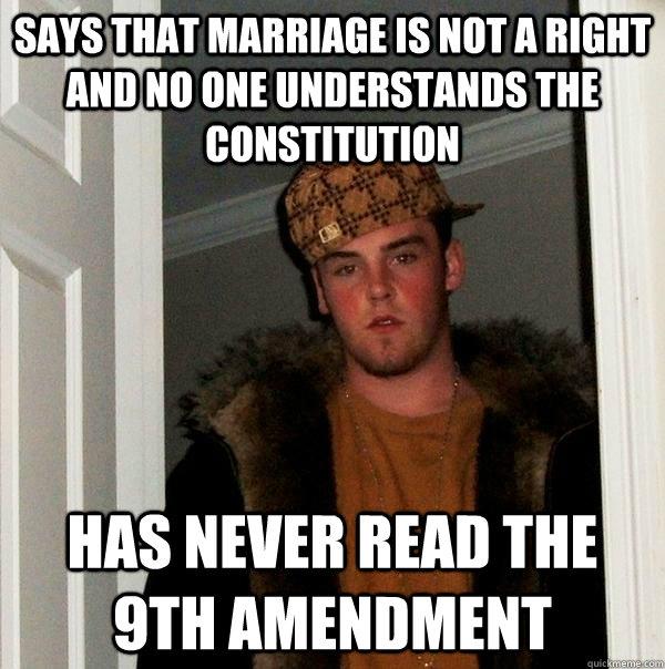 Says that marriage is not a right and no one understands the Constitution  has never read the 9th amendment  Scumbag Steve