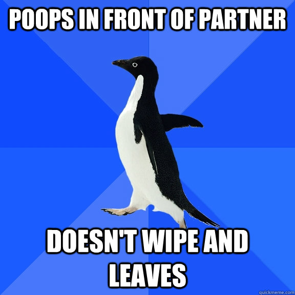 Poops in front of partner Doesn't wipe and leaves  Socially Awkward Penguin