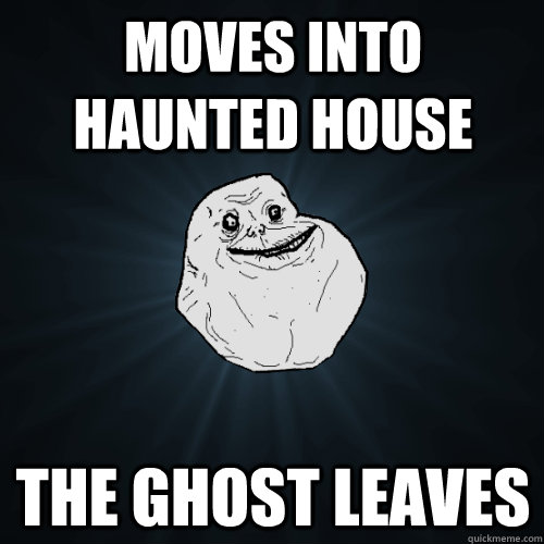 Moves into haunted house The ghost leaves  Forever Alone