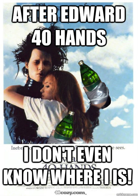 After Edward 40 Hands I don't even know where I is!  