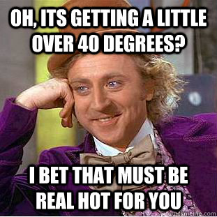 Oh, its getting a little over 40 degrees? I bet that must be real hot for you - Oh, its getting a little over 40 degrees? I bet that must be real hot for you  Misc