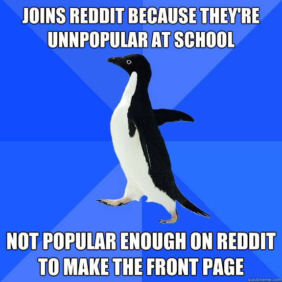 Joins Reddit because they're unnpopular at school not popular enough on reddit to make the front page  Socially Awkward Penguin