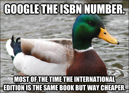 google the isbn number. most of the time the international edition is the same book but way cheaper.  Actual Advice Mallard