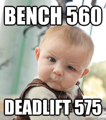 Bench 560 Deadlift 575 - Bench 560 Deadlift 575  skeptical baby