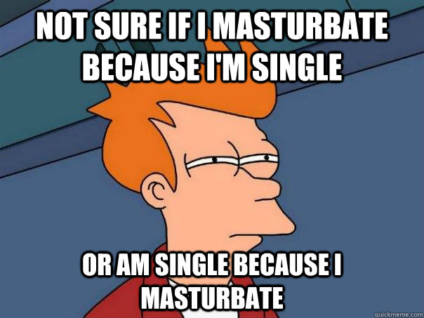 not sure if i masturbate because i'm single or am single because i masturbate - not sure if i masturbate because i'm single or am single because i masturbate  Misc