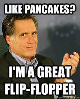 LIke pancakes? I'm a great flip-flopper  Creepy Romney