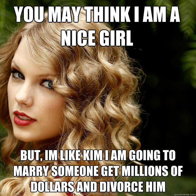 You May Think I am A Nice Girl But, Im Like Kim I am going to marry someone get millions of dollars and divorce him - You May Think I am A Nice Girl But, Im Like Kim I am going to marry someone get millions of dollars and divorce him  Taylor Swift Meme