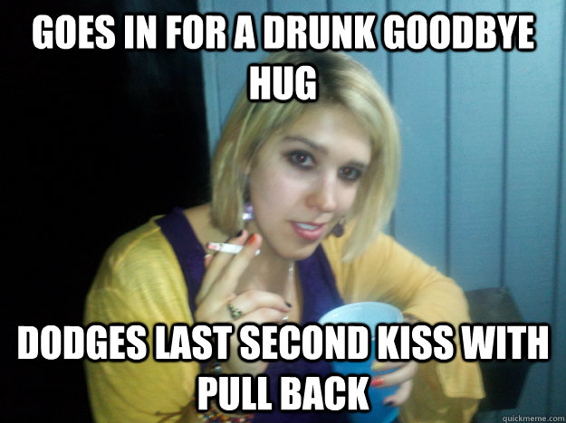 Goes in for a drunk goodbye hug dodges last second kiss with pull back  