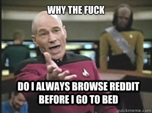 why the fuck do i always browse reddit before i go to bed  Annoyed Picard