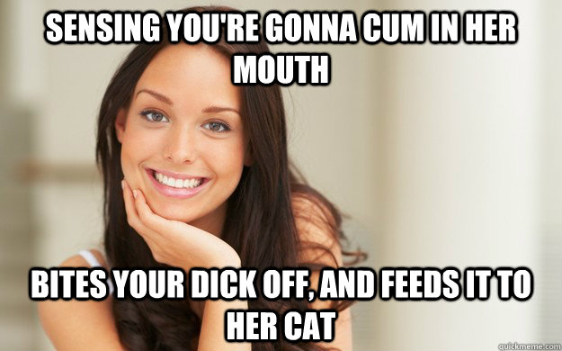 Sensing you're gonna cum in her mouth Bites your dick off, and feeds it to her cat  Good Girl Gina