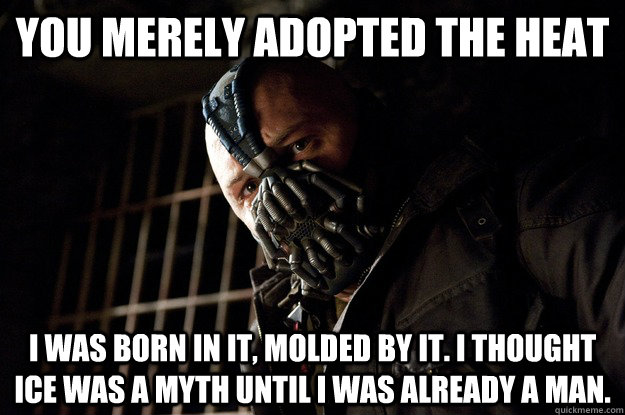 You merely adopted the heat I was born in it, molded by it. I thought ice was a myth until i was already a man. - You merely adopted the heat I was born in it, molded by it. I thought ice was a myth until i was already a man.  Angry Bane