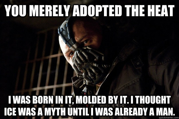 You merely adopted the heat I was born in it, molded by it. I thought ice was a myth until i was already a man.  Angry Bane