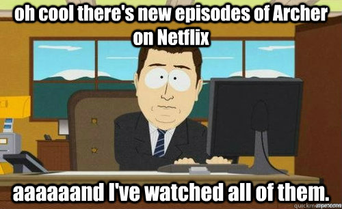 oh cool there's new episodes of Archer on Netflix aaaaaand I've watched all of them.  anditsgone