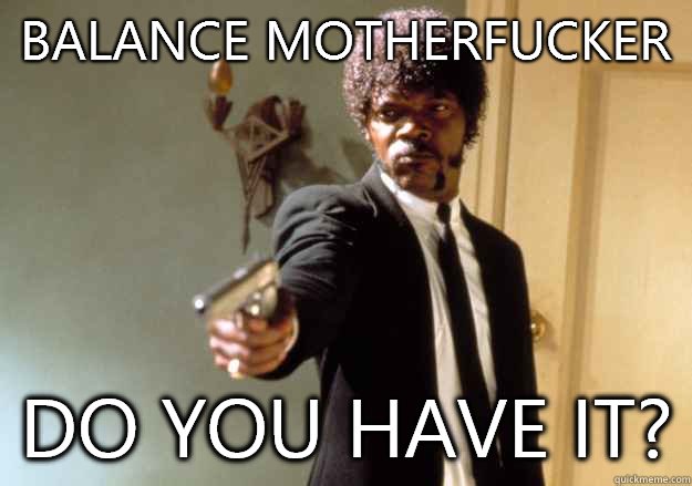 BALANCE MOTHERFUCKER DO YOU HAVE IT?  Samuel L Jackson