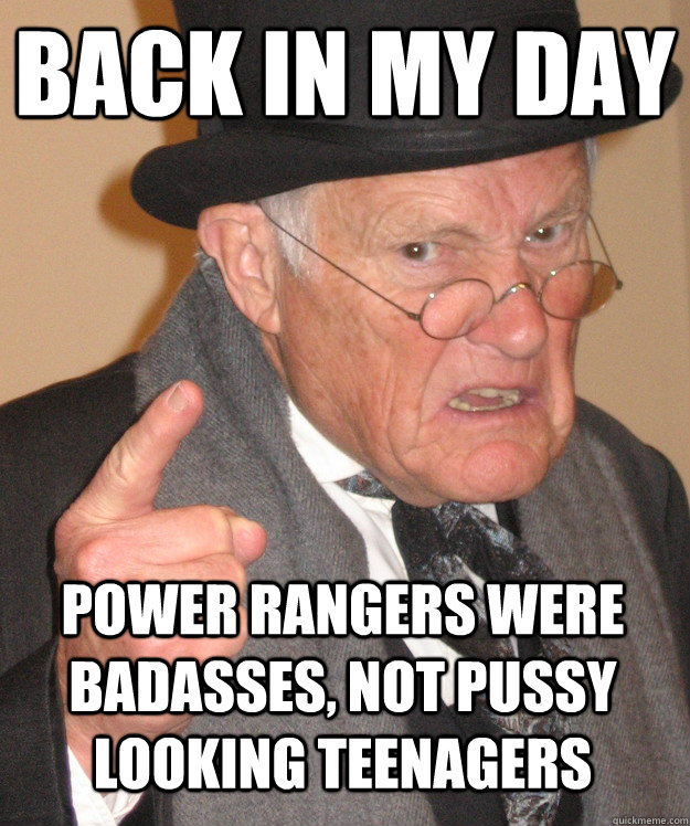 back in my day Power Rangers were Badasses, not pussy looking Teenagers  back in my day