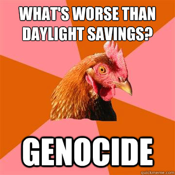 What's worse than daylight savings? genocide  Anti-Joke Chicken