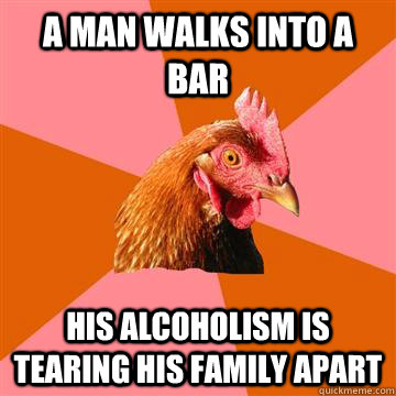 A man walks into a bar His alcoholism is tearing his family apart  Anti-Joke Chicken