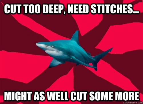 cut too deep, need stitches... might as well cut some more  Self-Injury Shark