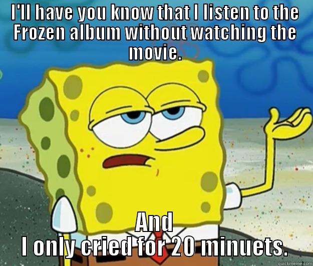 I'LL HAVE YOU KNOW THAT I LISTEN TO THE FROZEN ALBUM WITHOUT WATCHING THE MOVIE. AND I ONLY CRIED FOR 20 MINUETS. Tough Spongebob