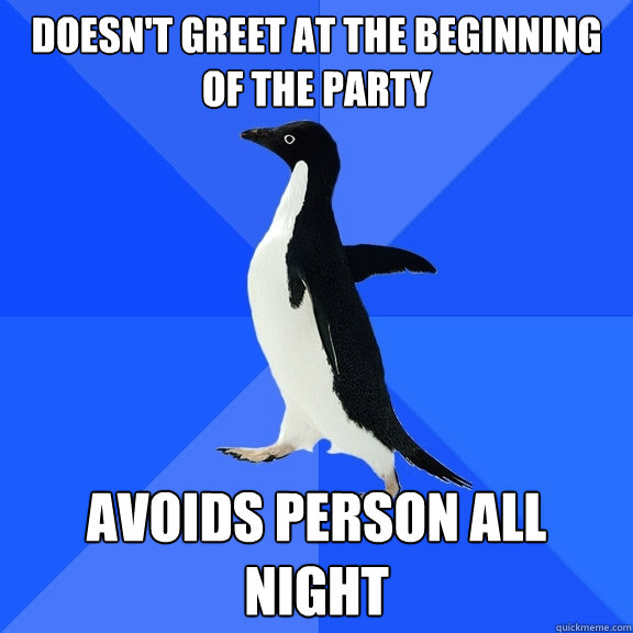 doesn't greet at the beginning of the party avoids person all night  Socially Awkward Penguin