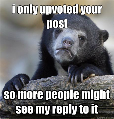 i only upvoted your post so more people might see my reply to it  Confession Bear
