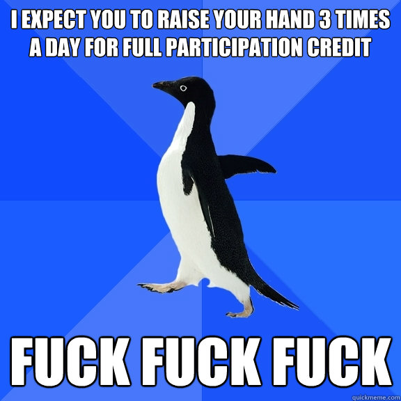 I expect you to raise your hand 3 times a day for full participation credit Fuck fuck fuck  Socially Awkward Penguin