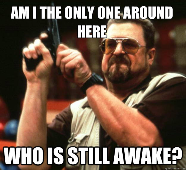 Am I the only one around here who is still awake?  Walter