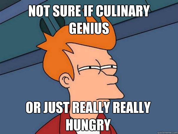 Not sure if culinary
genius Or just really really
hungry  Futurama Fry