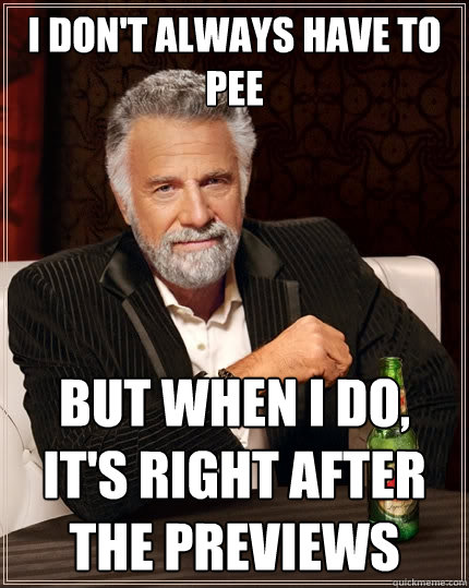I don't always have to pee but when I do, it's right after the previews  The Most Interesting Man In The World