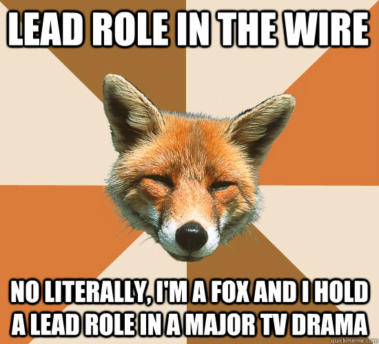 Lead role in the wire No literally, I'm a fox and I hold a lead role in a major TV drama  Condescending Fox
