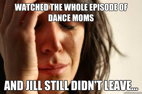 Watched the whole episode of dance moms And jill still didn't leave...  First World Problems