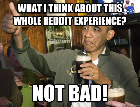 what I think about this whole reddit experience? NOT BAD!  Upvoting Obama