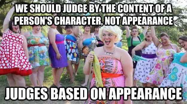 We should judge by the content of a person's character, not appearance Judges based on appearance  Big Girl Party
