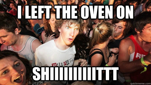 I left the oven on shiiiiiiiiiittt  Sudden Clarity Clarence