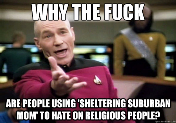Why the fuck Are people using 'SHELTERING SUBURBAN MOM' to hate on religious people?  Why The Fuck Picard
