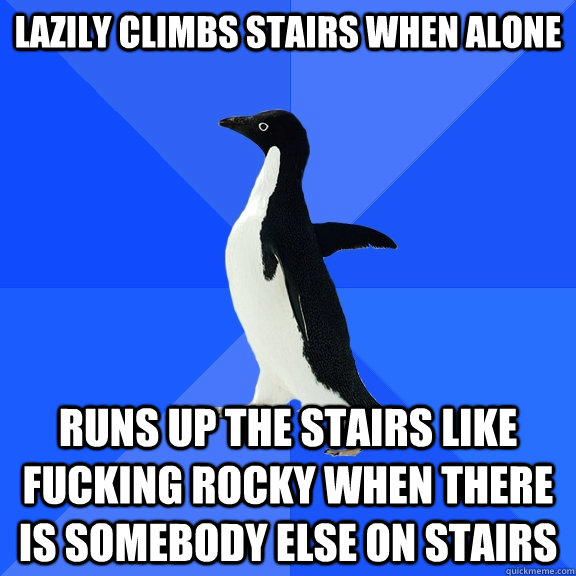 Lazily climbs stairs when alone Runs up the stairs like fucking Rocky when there is somebody else on stairs  Socially Awkward Penguin