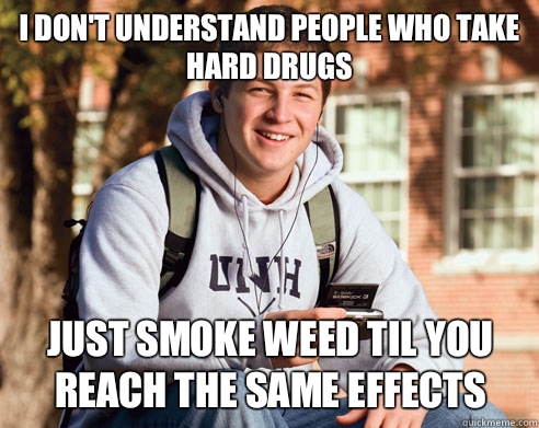 I don't understand people who take hard drugs Just smoke weed til you reach the same effects  College Freshman