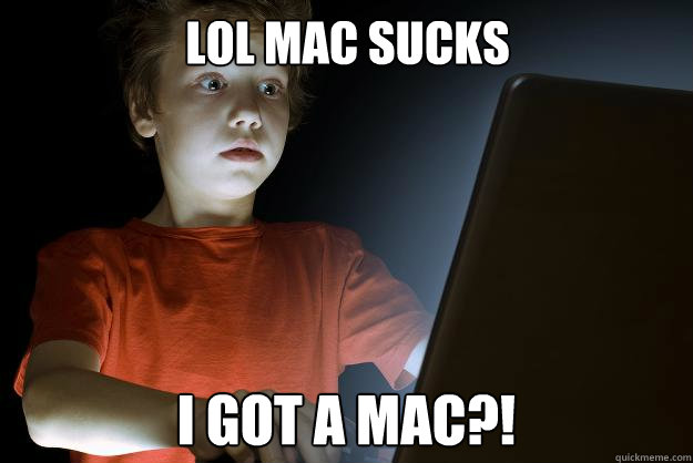 Lol mac sucks i got a mac?!  scared first day on the internet kid