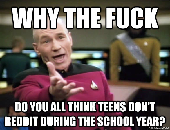 Why the fuck do you all think teens don't reddit during the school year?  Annoyed Picard HD