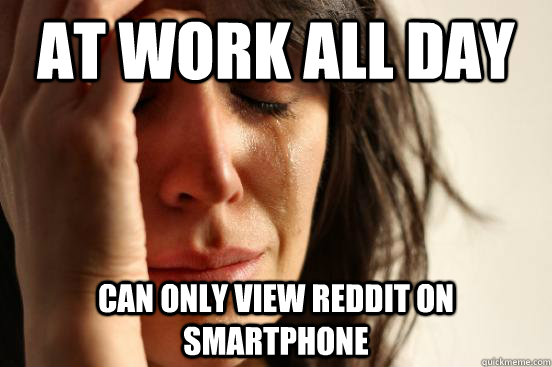 At work all day Can only view reddit on smartphone  First World Problems
