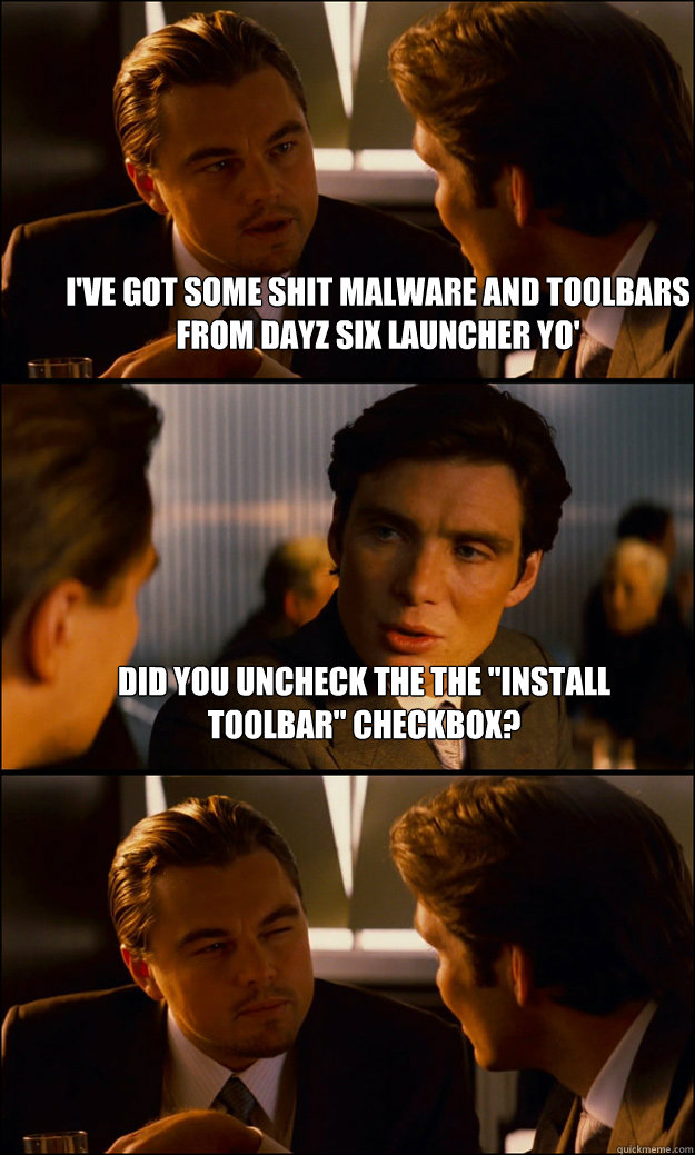 I've got some shit malware and toolbars from dayZ six launcher yo' Did you uncheck the the 